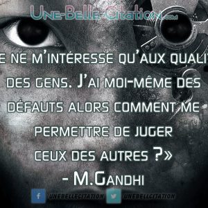 « Je ne m’intéresse qu’aux qualités des gens. J’ai moi-même des défauts alors comment me permettre de juger ceux des autres ? » – M.Gandhi
