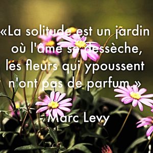 "La solitude est un jardin où l'âme se dessèche, les fleurs qui y poussent n'ont pas de parfum." - Marc Levy