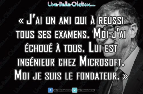 « J'ai un ami qui a réussi tous ses examens. Moi j'ai échoué à tous. Lui est ingénieur chez Microsoft. Moi je suis le fondateur. » - Bill Gates.